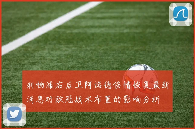 利物浦右后卫阿诺德伤情恢复最新消息对欧冠战术布置的影响分析