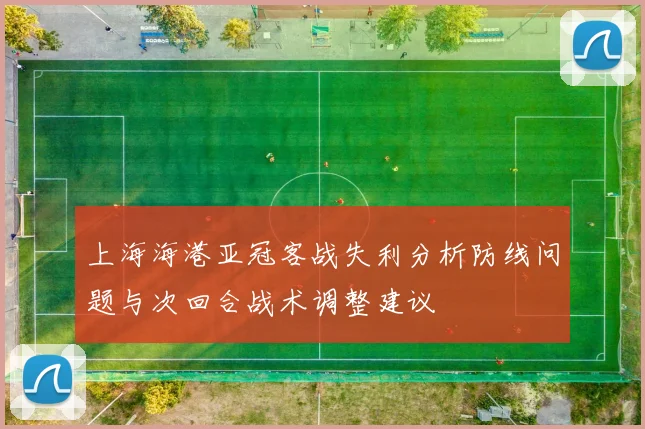 上海海港亚冠客战失利分析防线问题与次回合战术调整建议