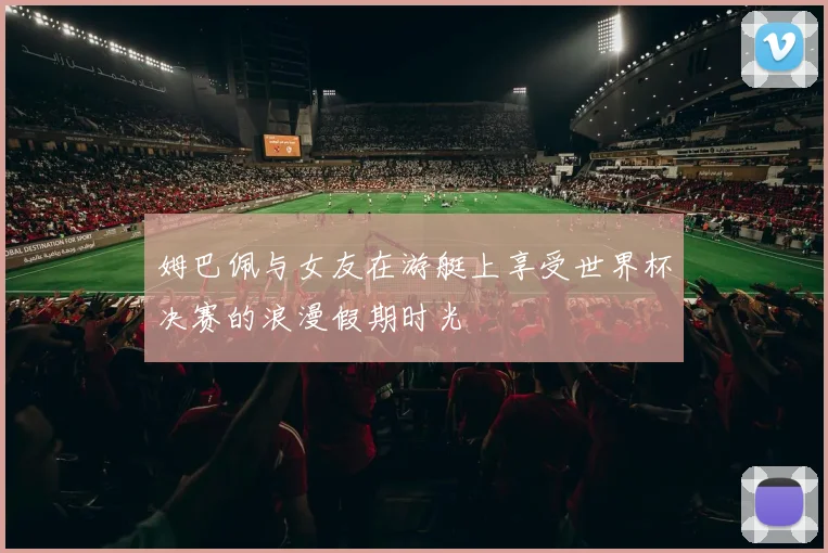 姆巴佩与女友在游艇上享受世界杯决赛的浪漫假期时光