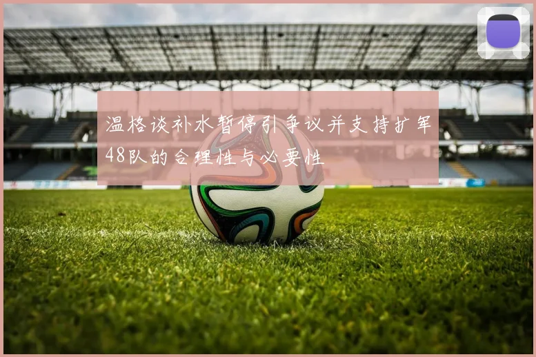 温格谈补水暂停引争议并支持扩军48队的合理性与必要性