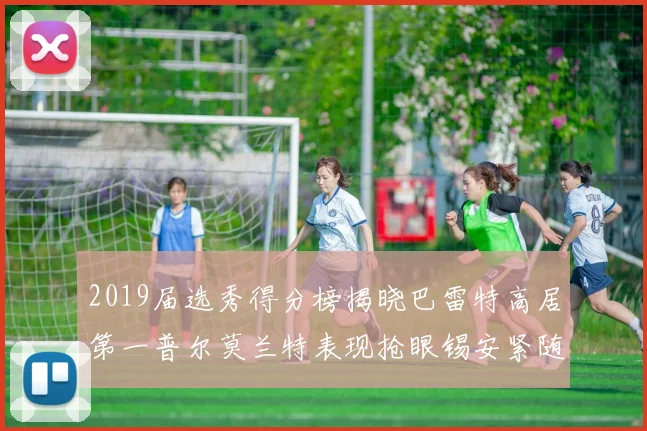 2019届选秀得分榜揭晓巴雷特高居第一普尔莫兰特表现抢眼锡安紧随其后