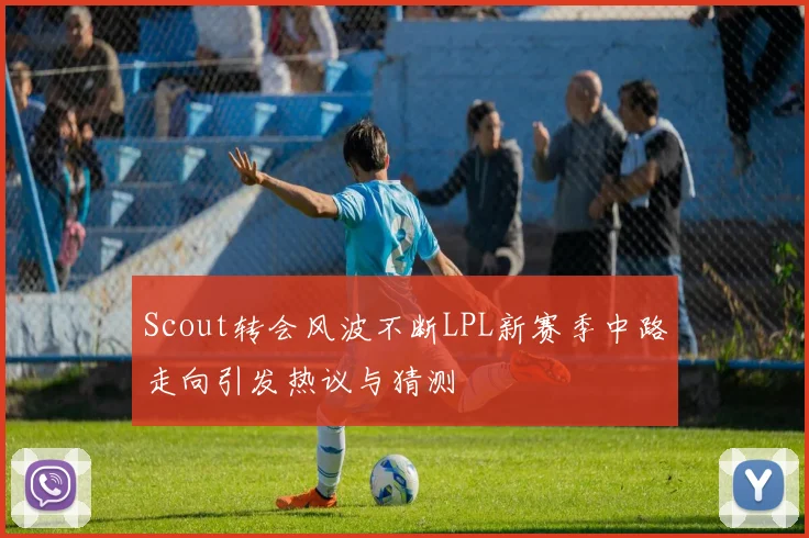 Scout转会风波不断LPL新赛季中路走向引发热议与猜测
