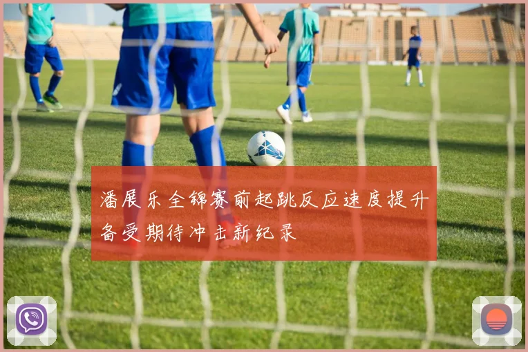 潘展乐全锦赛前起跳反应速度提升备受期待冲击新纪录