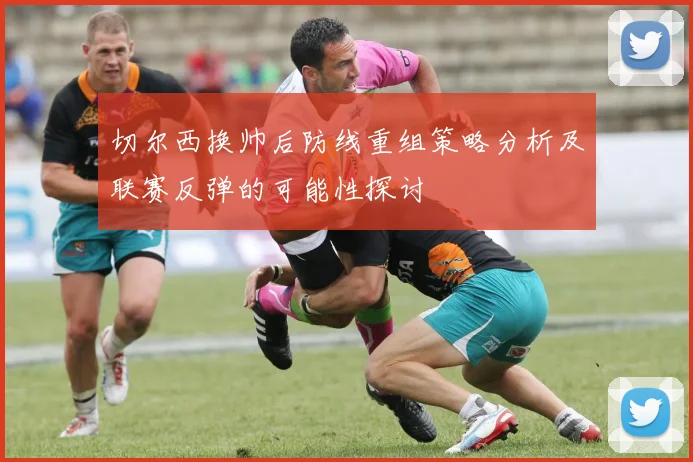 切尔西换帅后防线重组策略分析及联赛反弹的可能性探讨