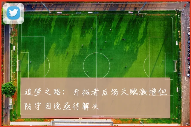 追梦之路：开拓者后场天赋激增但防守困境亟待解决